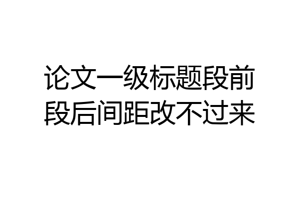 论文一级标题段前段后间距改不过来