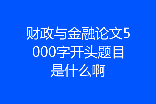 财政与金融论文5000字开头题目是什么啊