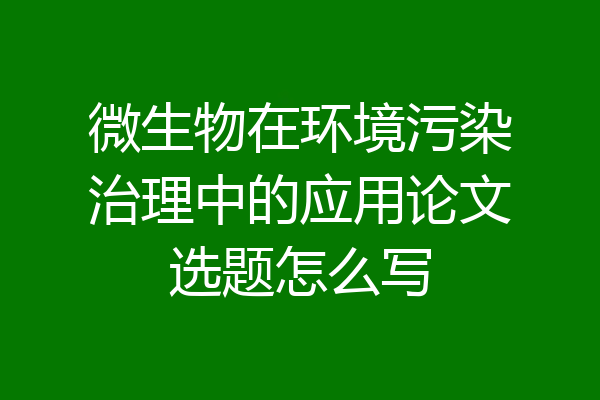微生物在环境污染治理中的应用论文选题怎么写
