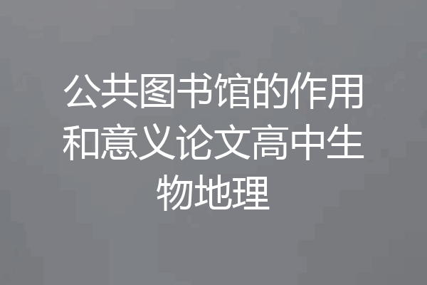 公共图书馆的作用和意义论文高中生物地理