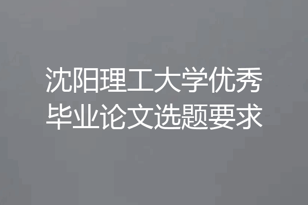 沈阳理工大学优秀毕业论文选题要求