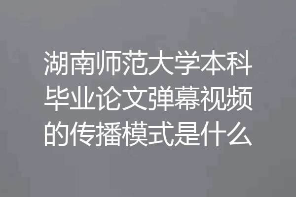 湖南师范大学本科毕业论文弹幕视频的传播模式是什么