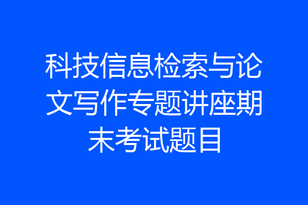 科技信息检索与论文写作专题讲座期末考试题目