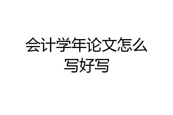 会计学年论文怎么写好写