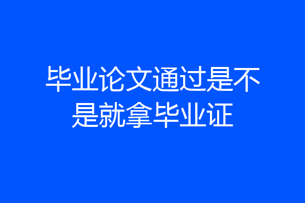 毕业论文通过是不是就拿毕业证