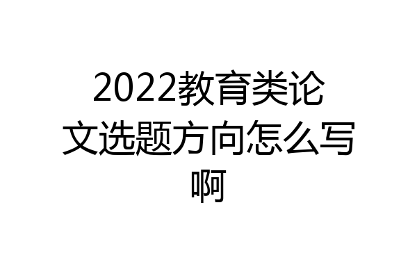 2022教育类论文选题方向怎么写啊