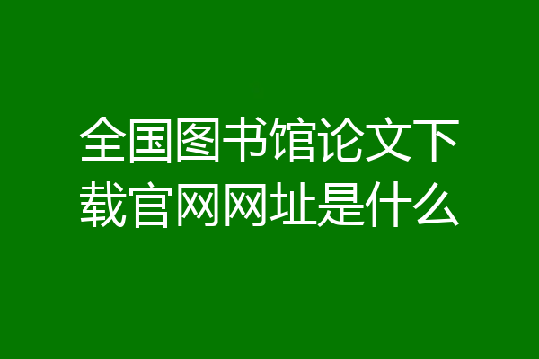 全国图书馆论文下载官网网址是什么