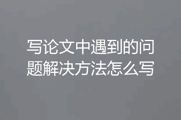 写论文中遇到的问题解决方法怎么写