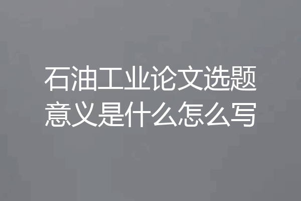 石油工业论文选题意义是什么怎么写