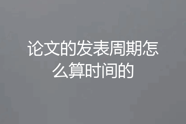 论文的发表周期怎么算时间的
