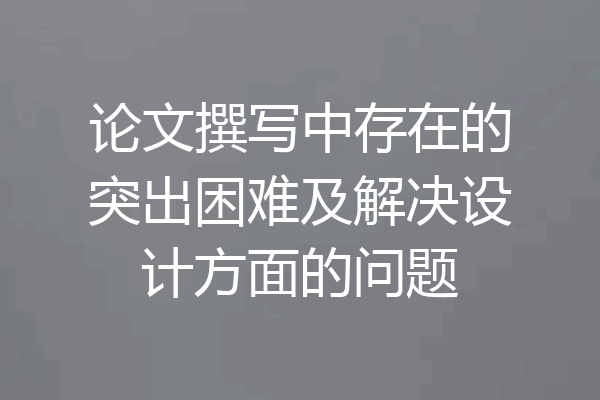论文撰写中存在的突出困难及解决设计方面的问题