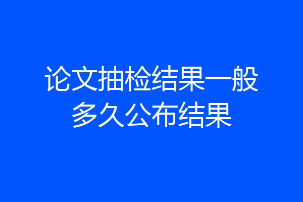 论文抽检结果一般多久公布结果