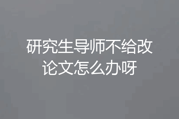 研究生导师不给改论文怎么办呀