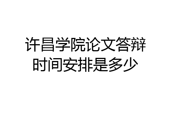 许昌学院论文答辩时间安排是多少