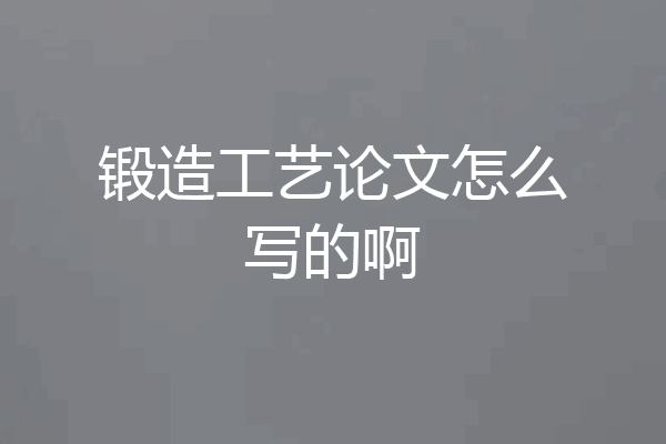 锻造工艺论文怎么写的啊