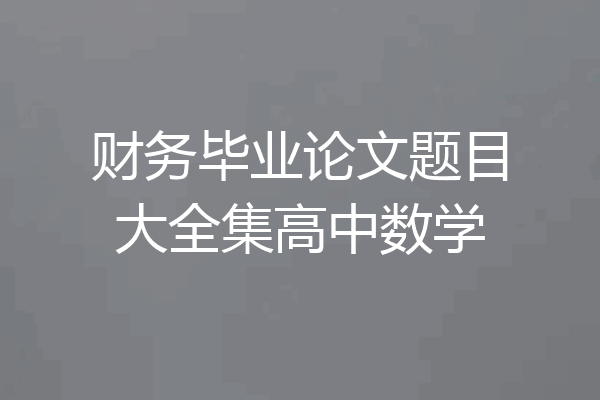 财务毕业论文题目大全集高中数学