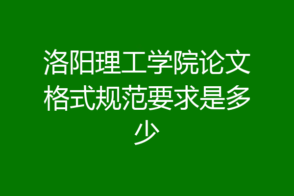 洛阳理工学院论文格式规范要求是多少