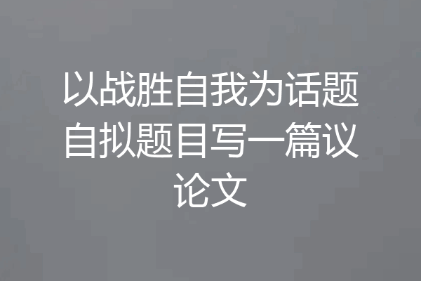 以战胜自我为话题自拟题目写一篇议论文