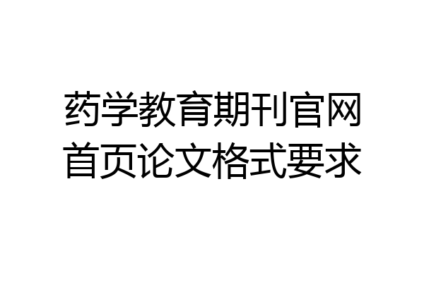 药学教育期刊官网首页论文格式要求