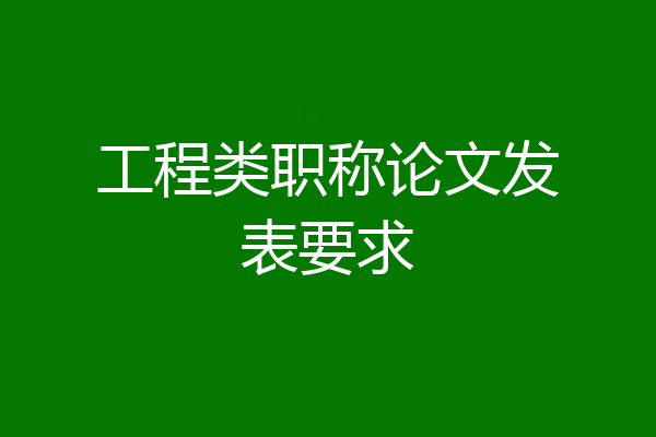 工程类职称论文发表要求