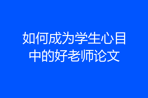 如何成为学生心目中的好老师论文