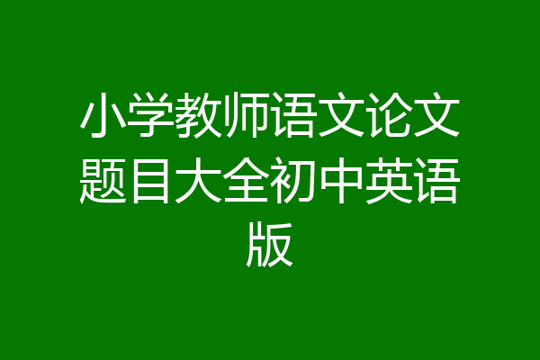 小学教师语文论文题目大全初中英语版