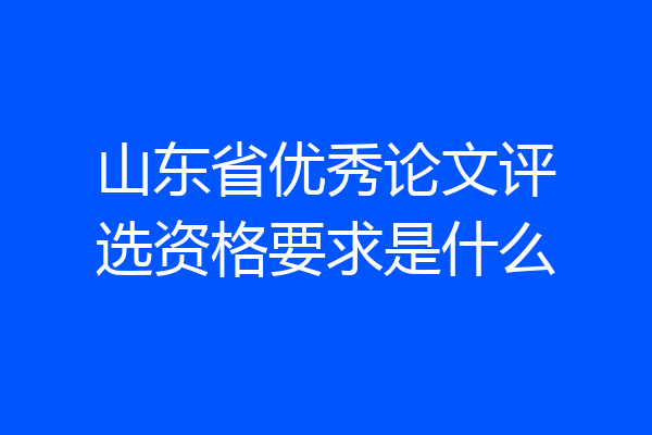 山东省优秀论文评选资格要求是什么