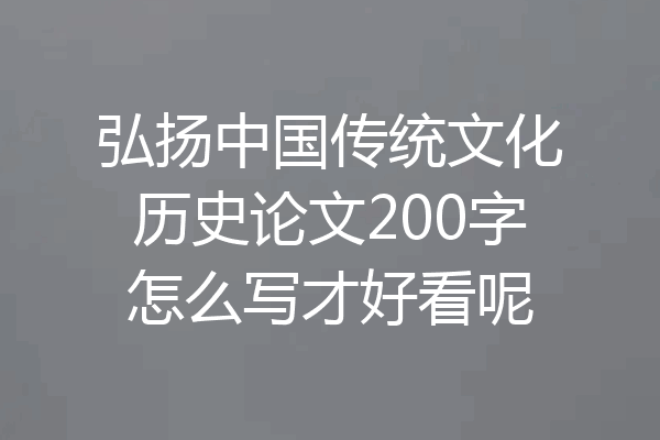 弘扬中国传统文化历史论文200字怎么写才好看呢