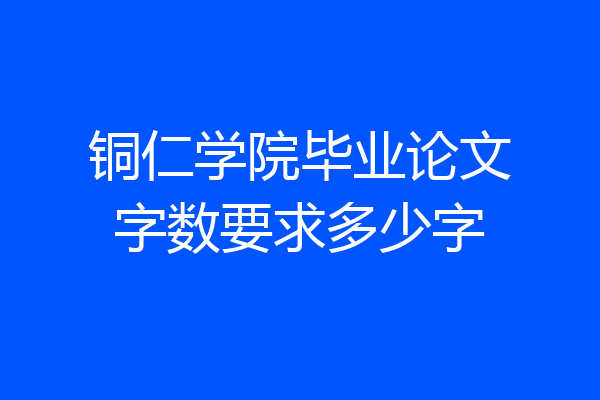铜仁学院毕业论文字数要求多少字