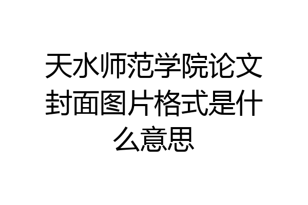 天水师范学院论文封面图片格式是什么意思