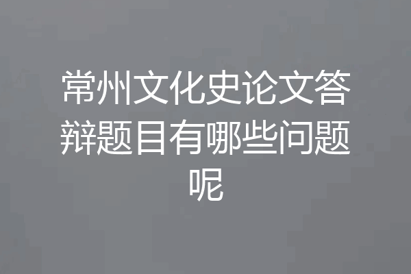 常州文化史论文答辩题目有哪些问题呢
