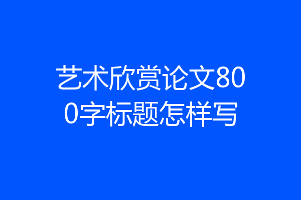 艺术欣赏论文800字标题怎样写