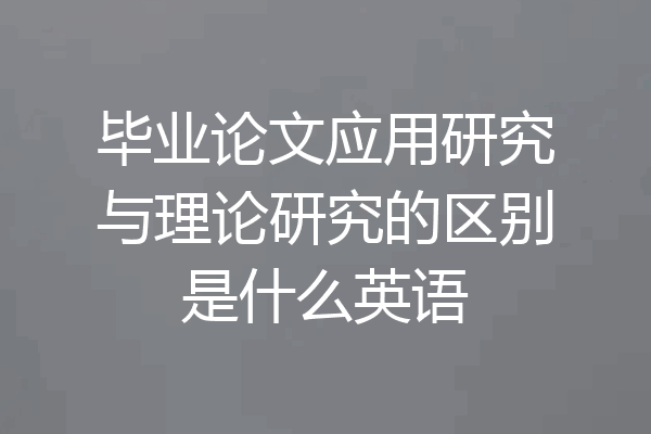 毕业论文应用研究与理论研究的区别是什么英语