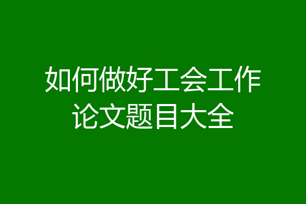 如何做好工会工作论文题目大全
