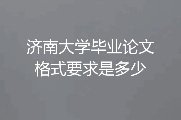 济南大学毕业论文格式要求是多少