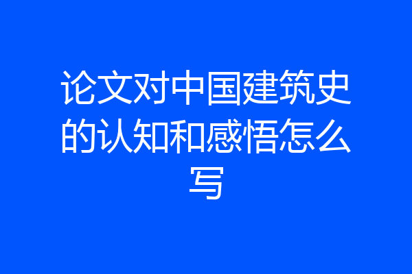 论文对中国建筑史的认知和感悟怎么写