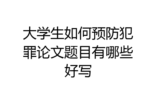 大学生如何预防犯罪论文题目有哪些好写