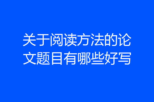 关于阅读方法的论文题目有哪些好写