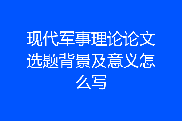 现代军事理论论文选题背景及意义怎么写