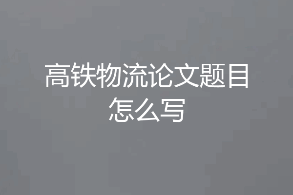 高铁物流论文题目怎么写
