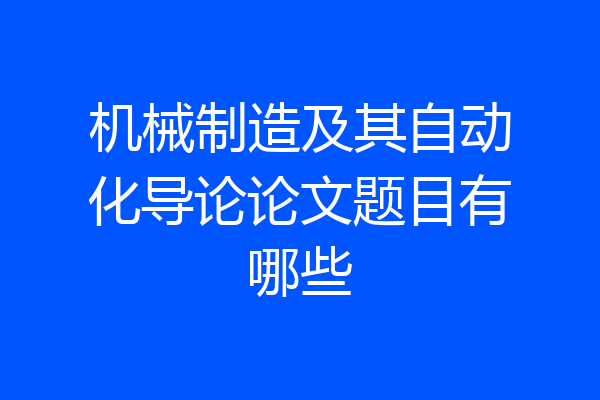 机械制造及其自动化导论论文题目有哪些