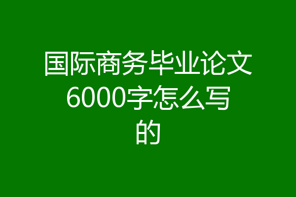 国际商务毕业论文6000字怎么写的