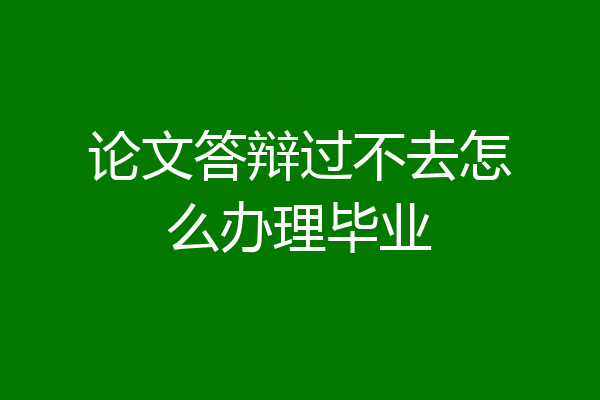 论文答辩过不去怎么办理毕业