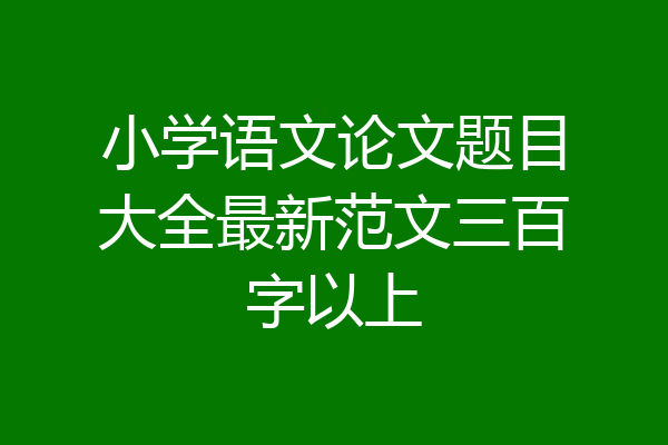 小学语文论文题目大全最新范文三百字以上