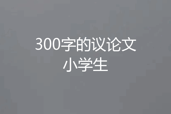 300字的议论文小学生