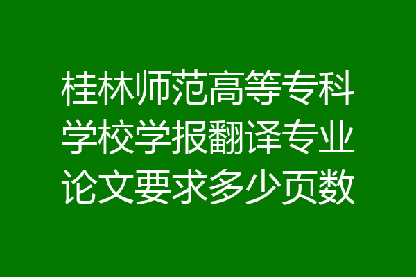桂林师范高等专科学校学报翻译专业论文要求多少页数
