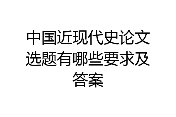 中国近现代史论文选题有哪些要求及答案