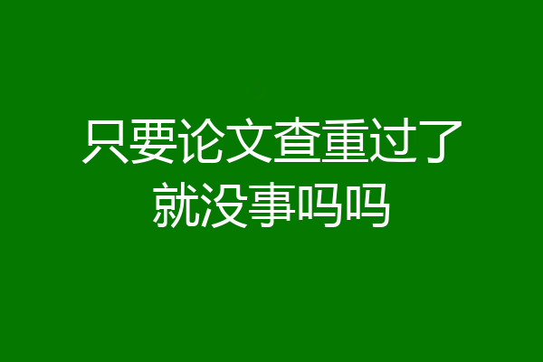 只要论文查重过了就没事吗吗