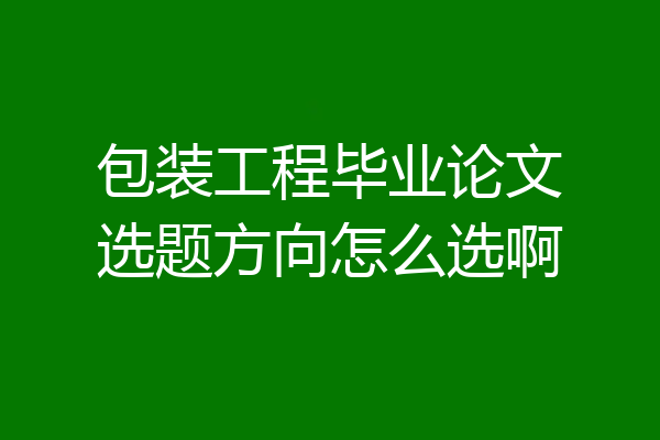 包装工程毕业论文选题方向怎么选啊