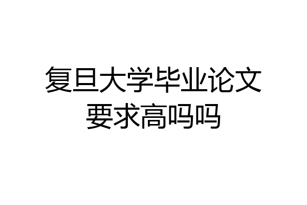 复旦大学毕业论文要求高吗吗